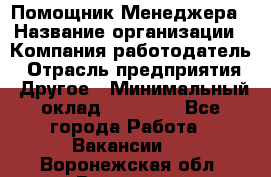 Помощник Менеджера › Название организации ­ Компания-работодатель › Отрасль предприятия ­ Другое › Минимальный оклад ­ 18 000 - Все города Работа » Вакансии   . Воронежская обл.,Воронеж г.